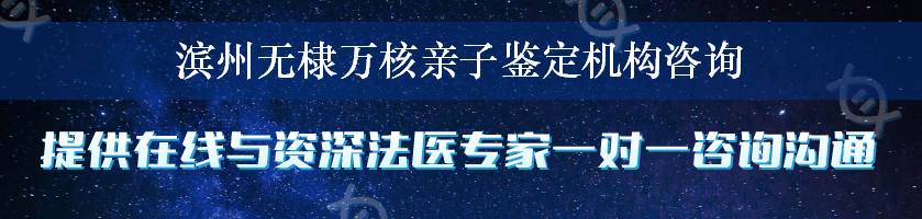 滨州无棣万核亲子鉴定机构咨询